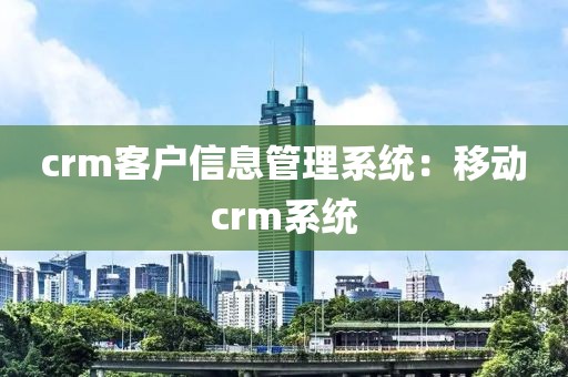 crm客户信息管理系统：移动crm系统
