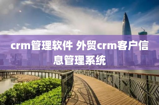 crm管理软件 外贸crm客户信息管理系统