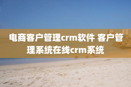 电商客户管理crm软件 客户管理系统在线crm系统