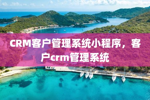 CRM客户管理系统小程序，客户crm管理系统