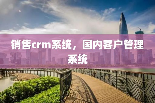 销售crm系统，国内客户管理系统