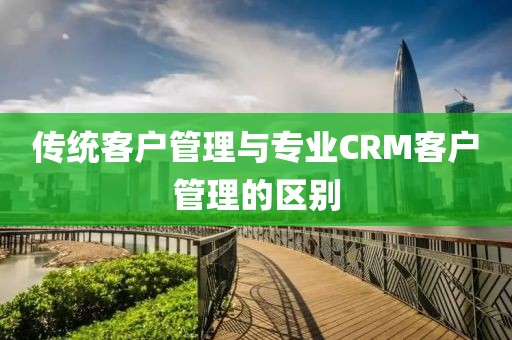 传统客户管理与专业CRM客户管理的区别