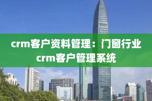 crm客户资料管理：门窗行业crm客户管理系统