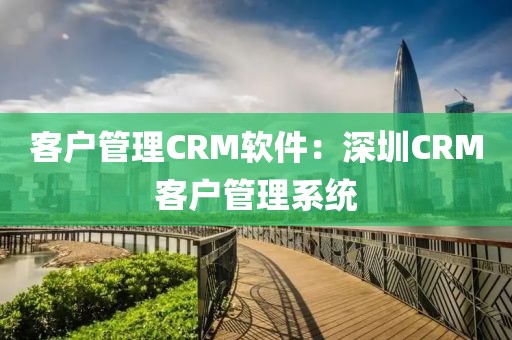 客户管理CRM软件：深圳CRM客户管理系统