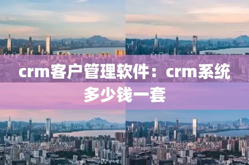 crm客户管理软件：crm系统多少钱一套