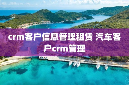 crm客户信息管理租赁 汽车客户crm管理