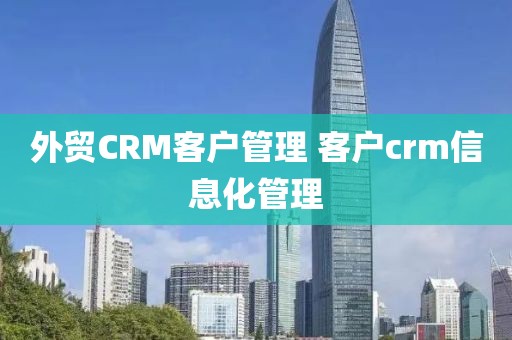 外贸CRM客户管理 客户crm信息化管理