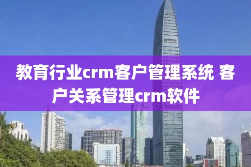 教育行业crm客户管理系统 客户关系管理crm软件