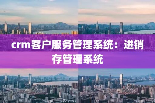 crm客户服务管理系统：进销存管理系统