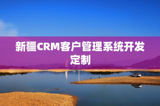新疆CRM客户管理系统开发定制