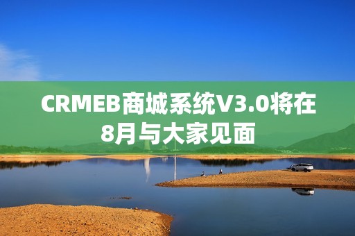 CRMEB商城系统V3.0将在8月与大家见面