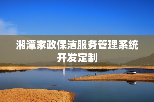 湘潭家政保洁服务管理系统开发定制