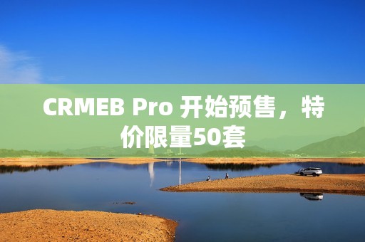 CRMEB Pro 开始预售，特价限量50套
