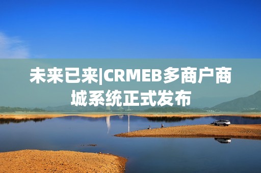未来已来|CRMEB多商户商城系统正式发布