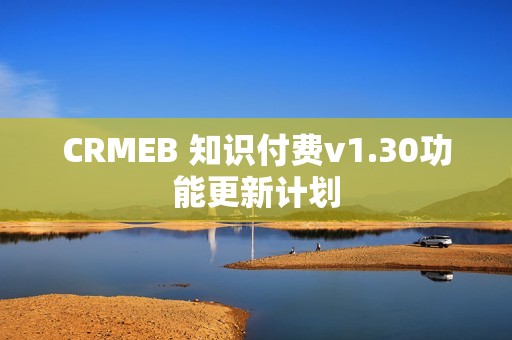 CRMEB 知识付费v1.30功能更新计划