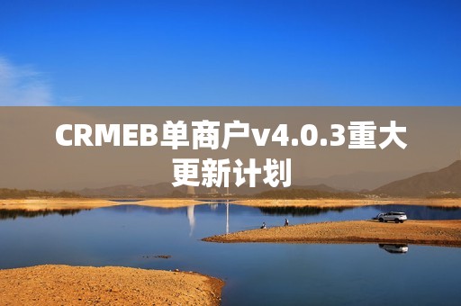 CRMEB单商户v4.0.3重大更新计划