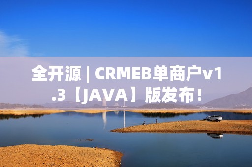 全开源 | CRMEB单商户v1.3【JAVA】版发布！