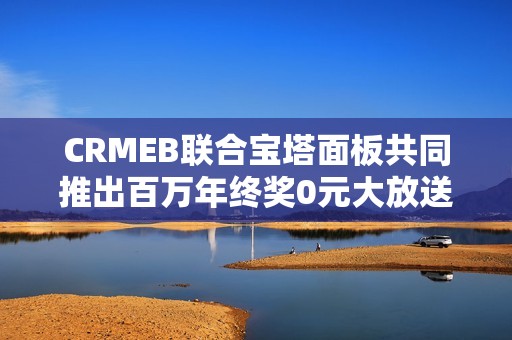 CRMEB联合宝塔面板共同推出百万年终奖0元大放送活动