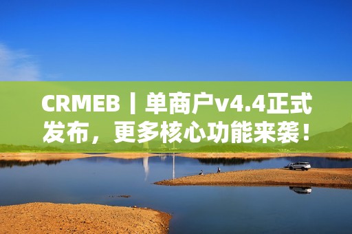CRMEB丨单商户v4.4正式发布，更多核心功能来袭！