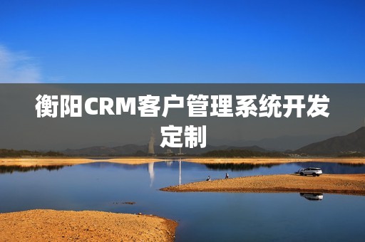衡阳CRM客户管理系统开发定制