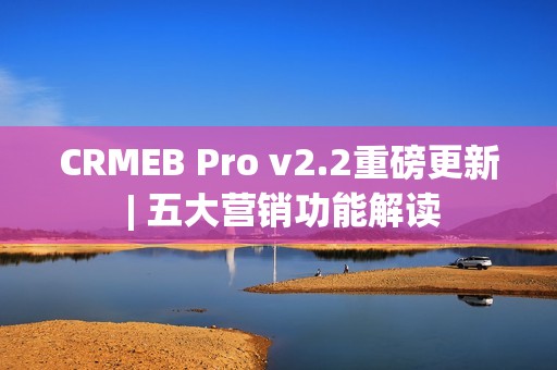CRMEB Pro v2.2重磅更新 | 五大营销功能解读