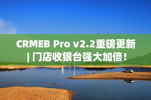 CRMEB Pro v2.2重磅更新 | 门店收银台强大加倍！