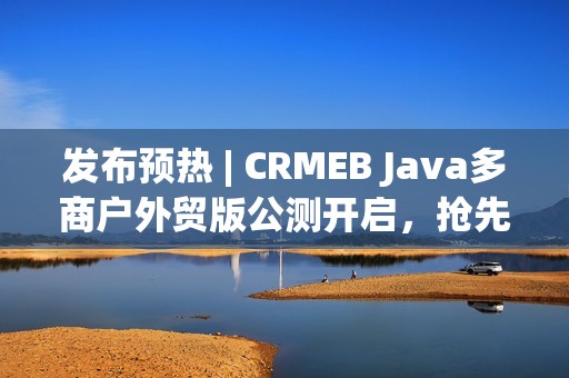 发布预热 | CRMEB Java多商户外贸版公测开启，抢先体验！