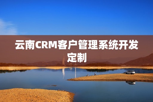 云南CRM客户管理系统开发定制