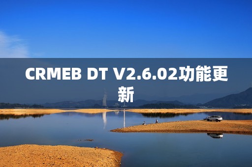 CRMEB DT V2.6.02功能更新