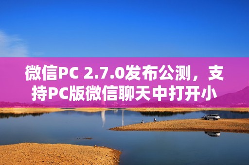 微信PC 2.7.0发布公测，支持PC版微信聊天中打开小程序！