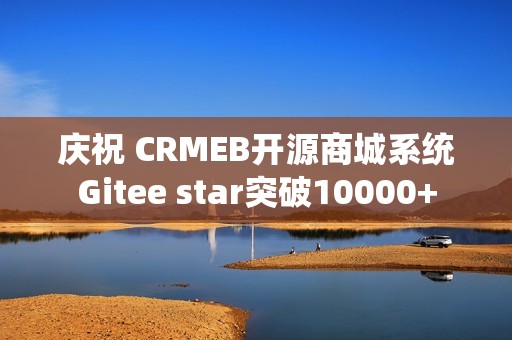 庆祝 CRMEB开源商城系统Gitee star突破10000+