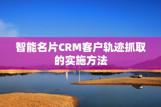 智能名片CRM客户轨迹抓取的实施方法