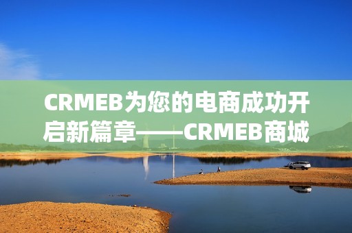 CRMEB为您的电商成功开启新篇章——CRMEB商城系统