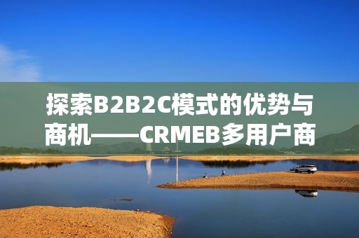 探索B2B2C模式的优势与商机——CRMEB多用户商城系统