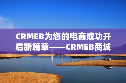 CRMEB为您的电商成功开启新篇章——CRMEB商城系统