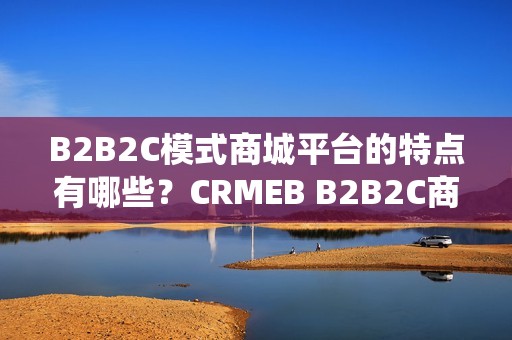 B2B2C模式商城平台的特点有哪些？CRMEB B2B2C商城系统