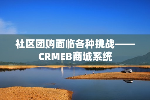 社区团购面临各种挑战——CRMEB商城系统
