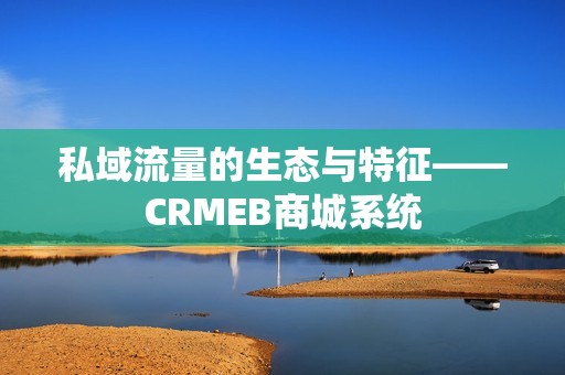 私域流量的生态与特征——CRMEB商城系统