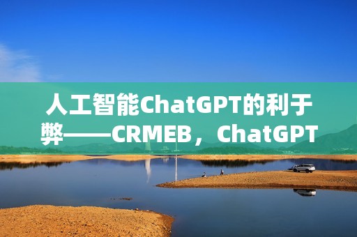 人工智能ChatGPT的利于弊——CRMEB，ChatGPT