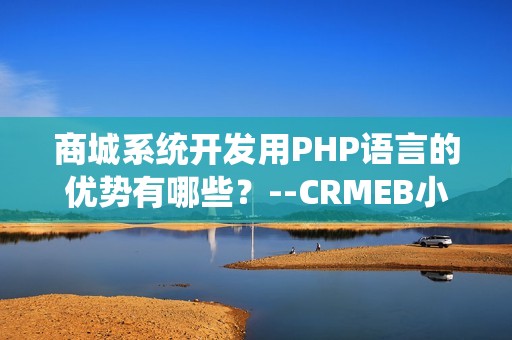 商城系统开发用PHP语言的优势有哪些？--CRMEB小程序商城系统