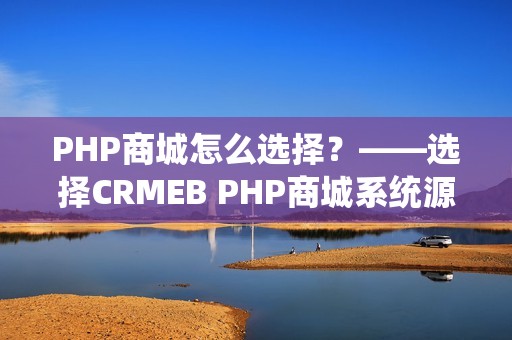 PHP商城怎么选择？——选择CRMEB PHP商城系统源码