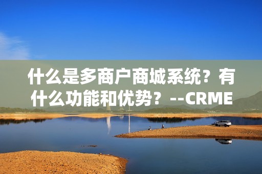 什么是多商户商城系统？有什么功能和优势？--CRMEB多商户商城系统