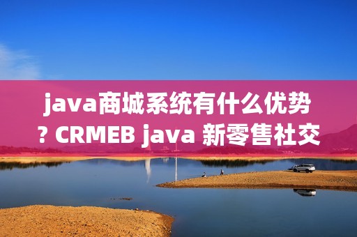 java商城系统有什么优势? CRMEB java 新零售社交电商系统，全开源无加密，独立部署，二开方便！