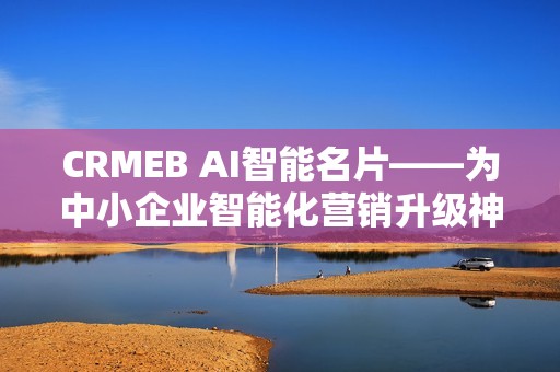 CRMEB AI智能名片——为中小企业智能化营销升级神助攻!