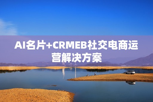AI名片+CRMEB社交电商运营解决方案