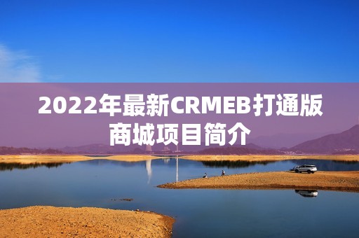 2022年最新CRMEB打通版商城项目简介