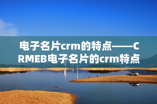 电子名片crm的特点——CRMEB电子名片的crm特点