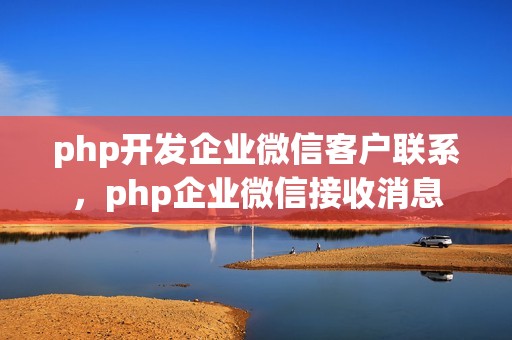 php开发企业微信客户联系，php企业微信接收消息