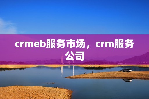 crmeb服务市场，crm服务公司