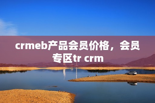 crmeb产品会员价格，会员专区tr crm